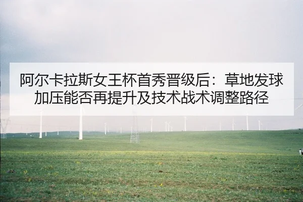 阿尔卡拉斯女王杯首秀晋级后：草地发球加压能否再提升及技术战术调整路径