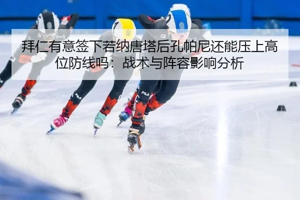 拜仁有意签下若纳唐塔后孔帕尼还能压上高位防线吗：战术与阵容影响分析