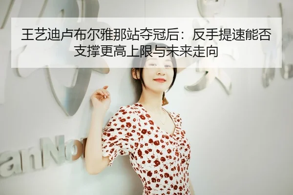 王艺迪卢布尔雅那站夺冠后：反手提速能否支撑更高上限与未来走向