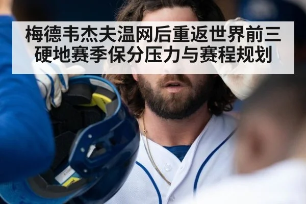 梅德韦杰夫温网后重返世界前三 硬地赛季保分压力与赛程规划