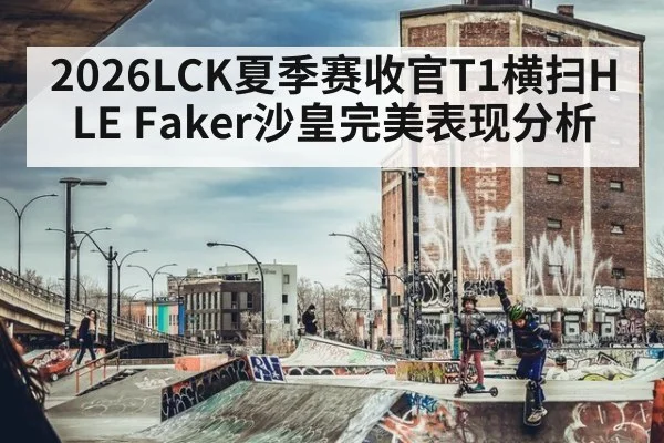 2026LCK夏季赛收官T1横扫HLE Faker沙皇完美表现分析