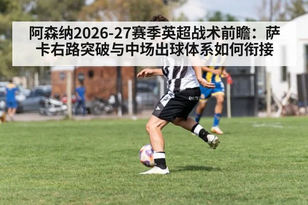 阿森纳2026-27赛季英超战术前瞻：萨卡右路突破与中场出球体系如何衔接